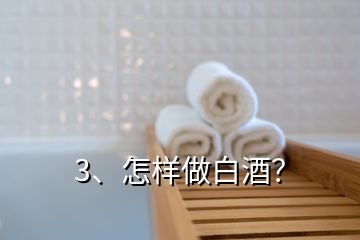 3、怎样做白酒？