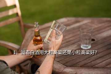 1、固态白酒用大粒高粱还是小粒高粱好？