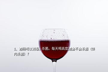 1、酒精可以消毒，杀菌。每天喝高度酒会不会杀菌（体内杀菌）？