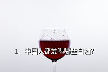 1、中国人都爱喝哪些白酒？