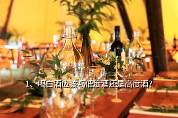 1、喝白酒应该喝低度酒还是高度酒？