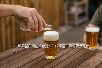 2、绵柔型白酒创始者是谁？绵柔型白酒的特点是什么？