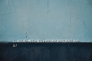 2、每天喝一两五十度以上的白酒对身体有害吗？为什么？