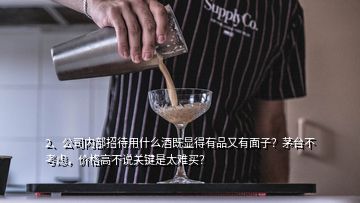 2、公司内部招待用什么酒既显得有品又有面子？茅台不考虑，价格高不说关键是太难买？