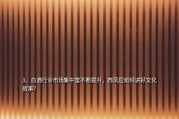 3、白酒行业市场集中度不断提升，西凤应如何讲好文化故事？