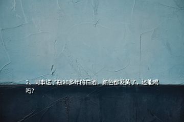 2、同事送了瓶20多年的白酒，颜色都发黄了，还能喝吗？