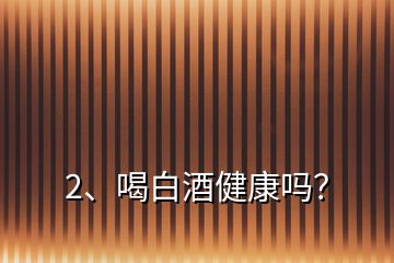 2、喝白酒健康吗？