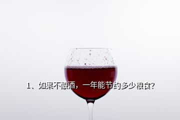 1、如果不酿酒，一年能节约多少粮食？