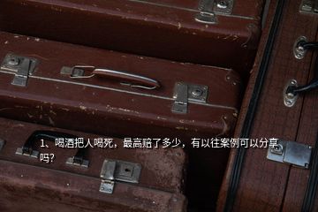 1、喝酒把人喝死，最高赔了多少，有以往案例可以分享吗？