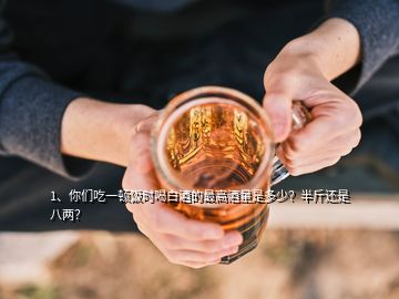 1、你们吃一顿饭时喝白酒的最高酒量是多少？半斤还是八两？