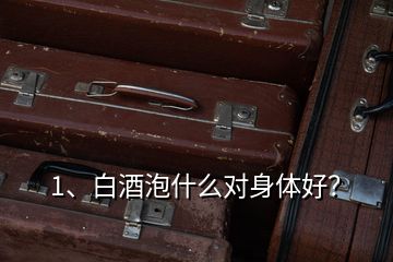 1、白酒泡什么对身体好？