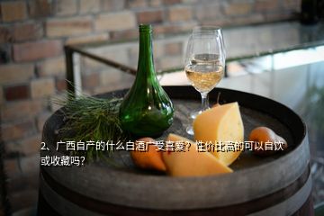 2、广西自产的什么白酒广受喜爱？性价比高的可以自饮或收藏吗？