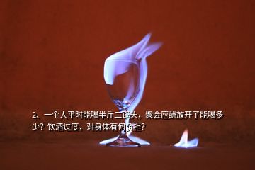 2、一个人平时能喝半斤二锅头，聚会应酬放开了能喝多少？饮酒过度，对身体有何负担？