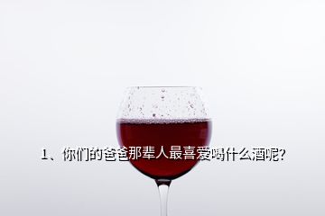 1、你们的爸爸那辈人最喜爱喝什么酒呢？