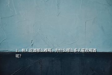 3、有人说酒那么难喝，为什么那么多人喜欢喝酒呢？