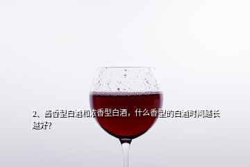 2、酱香型白酒和浓香型白酒，什么香型的白酒时间越长越好？