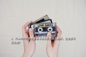 1、什么样的白酒或者葡萄酒能存放越久越好，还是都有保质期？