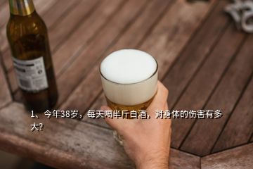 1、今年38岁，每天喝半斤白酒，对身体的伤害有多大？