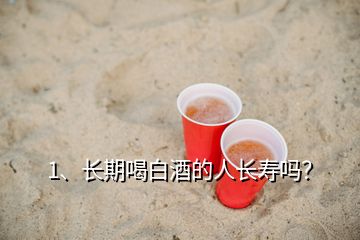 1、长期喝白酒的人长寿吗？