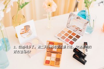 2、白酒喝多了，第二天特别难受还要上班，快速解酒的好方法有吗？