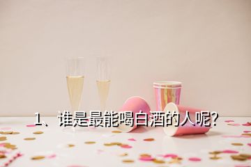 1、谁是最能喝白酒的人呢？