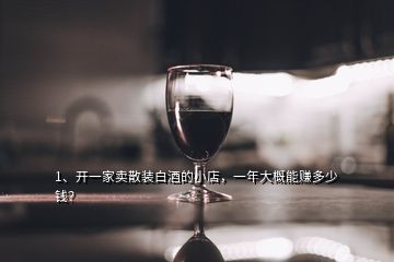 1、开一家卖散装白酒的小店，一年大概能赚多少钱？