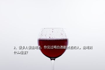 2、很多人很能喝酒，你见过喝白酒最厉害的人，能喝到什么程度?