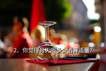 2、你觉得每天喝多少酒算适量？