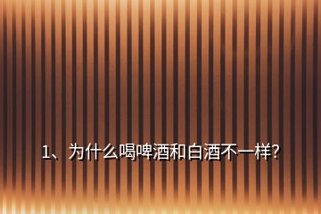 1、为什么喝啤酒和白酒不一样？