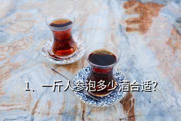 1、一斤人参泡多少酒合适？