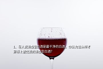 1、有人说清香型白酒是最干净的白酒，你认为怎么样才算得上是优质的清香型白酒？