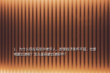 1、为什么现在有些中老年人，即使经济条件不错，也爱喝散白酒呢？怎么鉴别散白酒好坏？