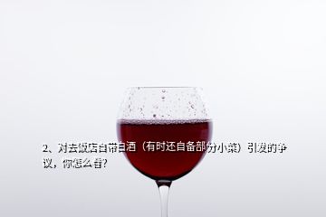 2、对去饭店自带白酒（有时还自备部分小菜）引发的争议，你怎么看？