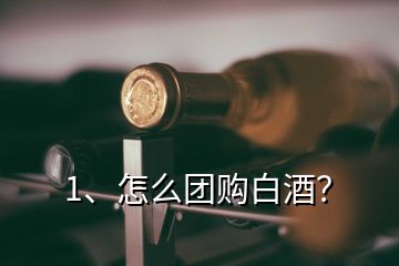 1、怎么团购白酒？