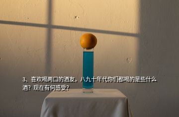 3、喜欢喝两口的酒友，八九十年代你们都喝的是些什么酒？现在有何感受？