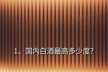 1、国内白酒最高多少度？