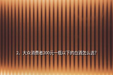 2、大众消费者200元一瓶以下的白酒怎么选？