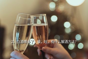 2、白酒喝多了，晕，吐，有什么解酒方法？