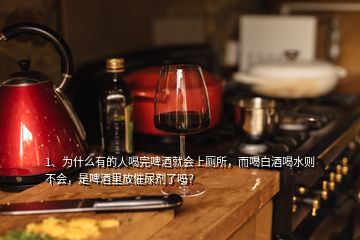 1、为什么有的人喝完啤酒就会上厕所，而喝白酒喝水则不会，是啤酒里放催尿剂了吗？