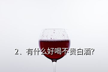 2、有什么好喝不贵白酒？