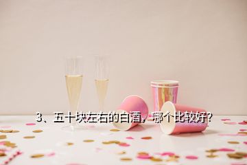 3、五十块左右的白酒，哪个比较好？