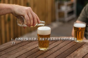 1、白酒板块集体杀跌，我是不是该卖出手中的白酒基金了？