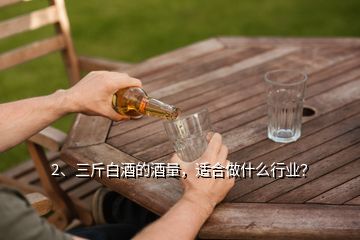 2、三斤白酒的酒量，适合做什么行业？