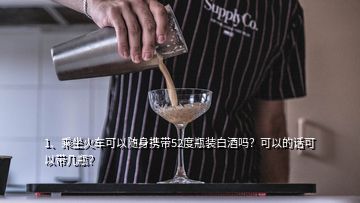 1、乘坐火车可以随身携带52度瓶装白酒吗？可以的话可以带几瓶？