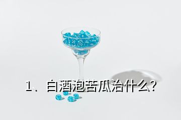 1、白酒泡苦瓜治什么？