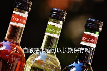 2、自酿糯米酒可以长期保存吗？