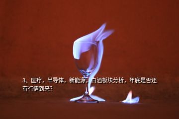 3、医疗，半导体，新能源，白酒板块分析，年底是否还有行情到来？