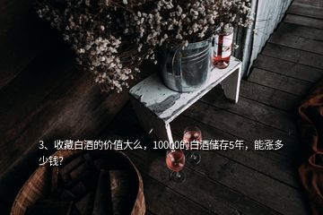 3、收藏白酒的价值大么，10000的白酒储存5年，能涨多少钱？