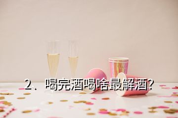 2、喝完酒喝啥最解酒？