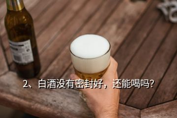 2、白酒没有密封好，还能喝吗？